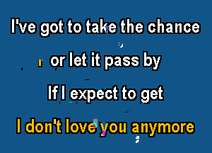 I've got to take the chance

r or let it pa'ss by

Ifl 9xpect to get

I don't lovegyou anymore