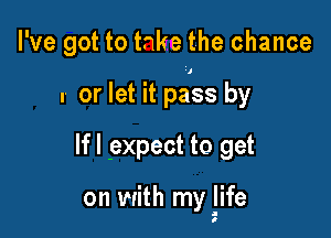 I've got to take the chance

r or let it pa'ss by

Ifl 9xpect to get

on with my life