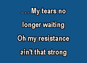 . . . My tears no
longer waiting

Oh my resistance

ain't that strong