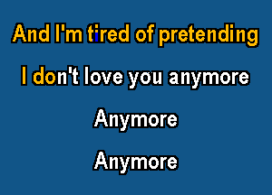 And I'm Fred of pretending

I don't love you anymore
Anymore

Anymore