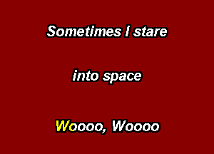 Sometimes I stare

into space

Woooo, Woooo