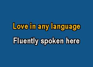 Love in any language

Fluently spoken here