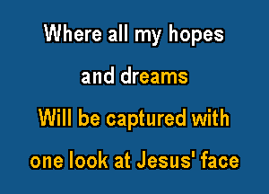 Where all my hopes

and dreams
Will be captured with

one look at Jesus' face