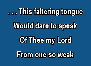 . . . This faltering tongue

Would dare to speak

0f Thee my Lord

From one so weak