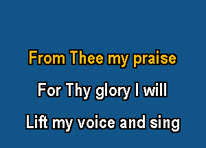 From Thee my praise

For Thy glory I will

Lift my voice and sing
