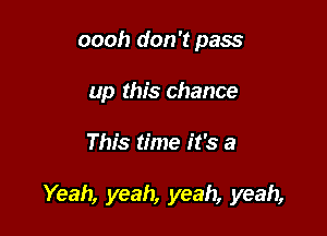 oooh don't pass
up this chance

This time it's a

Yeah, yeah, yeah, yeah,