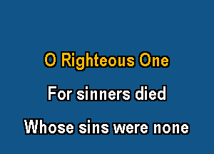O Righteous One

For sinners died

Whose sins were none