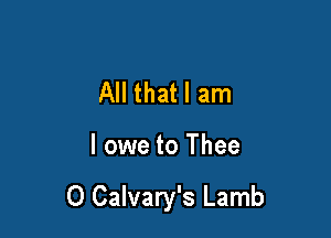 All that I am

I owe to Thee

O Calvary's Lamb