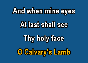 And when mine eyes

At last shall see

Thy holy face

0 Calvary's Lamb