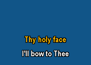 Thy holy face
I'll bow to Thee