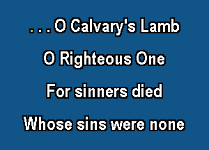 . . . 0 Calvary's Lamb
0 Righteous One

For sinners died

Whose sins were none