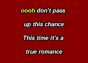oooh don't pass

up this chance
This time it's a

true romance