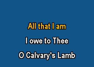 All that I am

I owe to Thee

O Calvary's Lamb