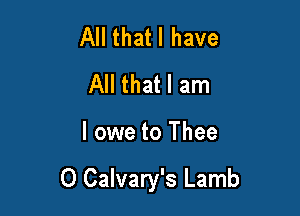 All thatl have
All that I am

I owe to Thee

O Calvary's Lamb