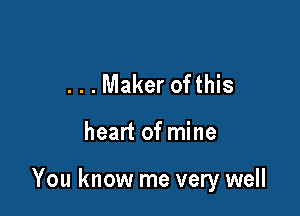 . . . Maker ofthis

heart of mine

You know me very well