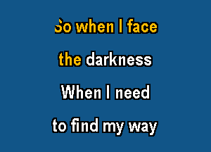 So when I face

the darkness

When I need

to find my way