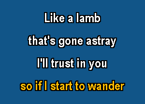 Like a lamb

that's gone astray

I'll trust in you

so if I start to wander