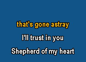that's gone astray

I'll trust in you

Shepherd of my heart
