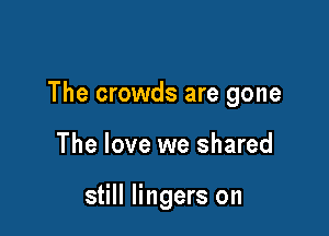 The crowds are gone

The love we shared

still lingers on