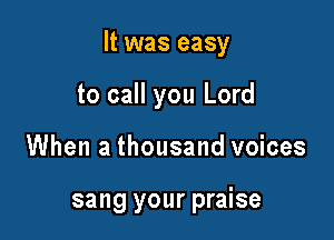 It was easy

to call you Lord
When a thousand voices

sang your praise