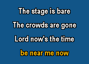 The stage is bare

The crowds are gone

Lord now's the time

be near me now