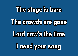 The stage is bare
The crowds are gone

Lord now's the time

I need your song