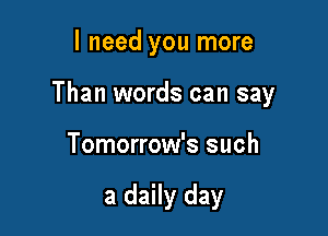 I need you more

Than words can say

Tomorrow's such

a daily day