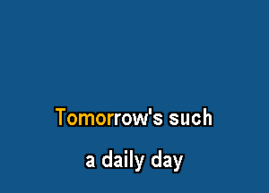 Tomorrow's such

a daily day