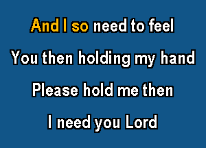 And I so need to feel

You then holding my hand

Please hold me then

I need you Lord