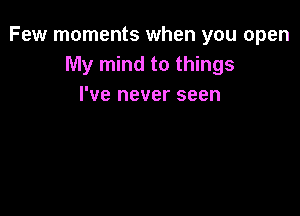 Few moments when you open
My mind to things
I've never seen