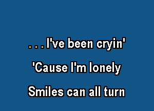 ...l've been cryin'

'Cause I'm lonely

Smiles can all turn