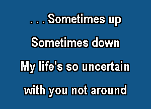 . . . Sometimes up

Sometimes down
My life's so uncertain

with you not around