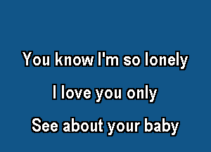 You know I'm so lonely

I love you only

See about your baby