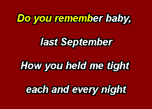 Do you remember baby,

last September

How you held me tight

each and every night