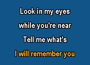 Look in my eyes
while you're near

Tell me what's

I will remember you