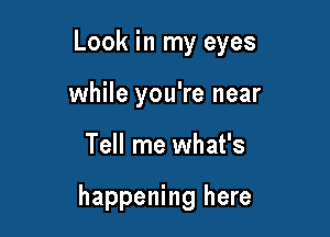 Look in my eyes
while you're near

Tell me what's

happening here