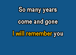 So many years

come and gone

I will remember you