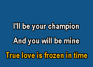 I'll be your champion

And you will be mine

True love is frozen in time