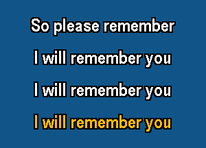 So please remember
I will remember you

I will remember you

I will remember you