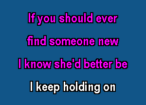 I keep holding on