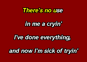 There's no use
in me a cryin'

I've done everything,

and now I'm sick of tryin'