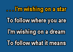 ...l'm wishing on a star

To follow where you are
I'm wishing on a dream

To follow what it means