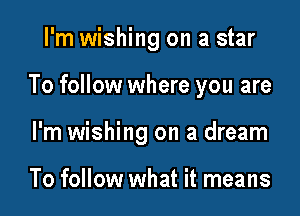 I'm wishing on a star

To follow where you are

I'm wishing on a dream

To follow what it means