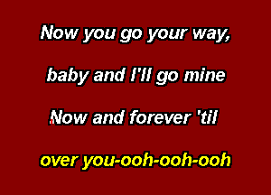 Now you go your way,

baby and I '1! go mine
Now and forever 'tiI

over you-ooh-ooh-ooh