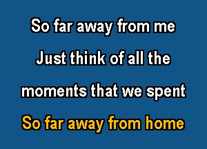 So far away from me

Just think of all the

moments that we spent

So far away from home