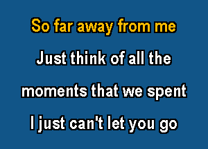 So far away from me
Just think of all the

moments that we spent

ljust can't let you go