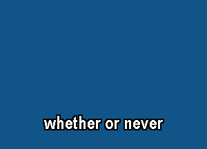 whether or never