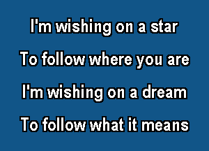 I'm wishing on a star

To follow where you are

I'm wishing on a dream

To follow what it means