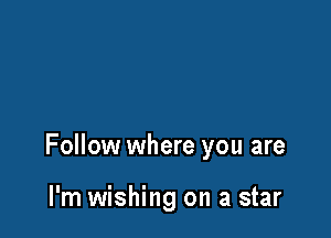Follow where you are

I'm wishing on a star