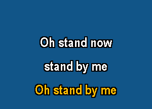 Oh stand now

stand by me

Oh stand by me